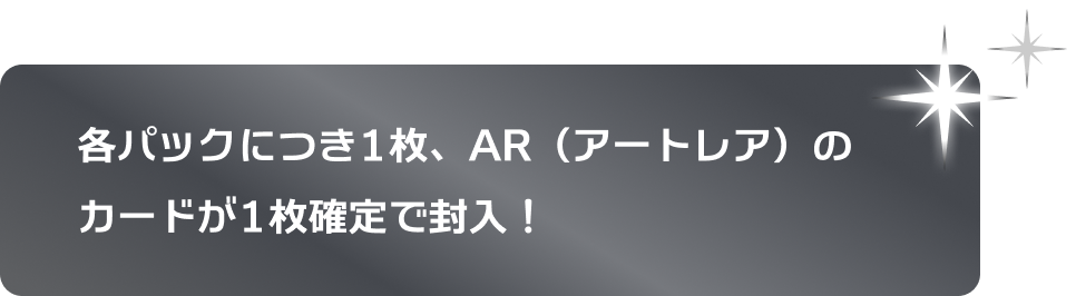 各パックにつき1枚、AR（アートレア）のカードが1枚確定で封入！